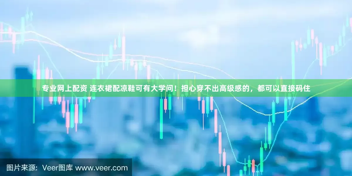专业网上配资 连衣裙配凉鞋可有大学问！担心穿不出高级感的，都可以直接码住