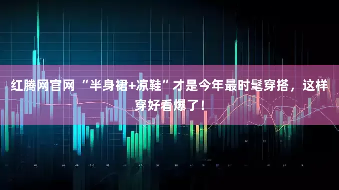 红腾网官网 “半身裙+凉鞋”才是今年最时髦穿搭，这样穿好看爆了！