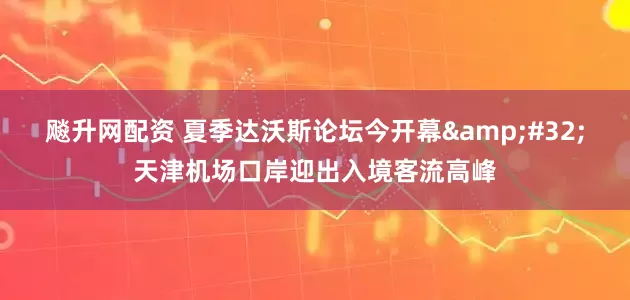 飚升网配资 夏季达沃斯论坛今开幕&#32;天津机场口岸迎出入境客流高峰
