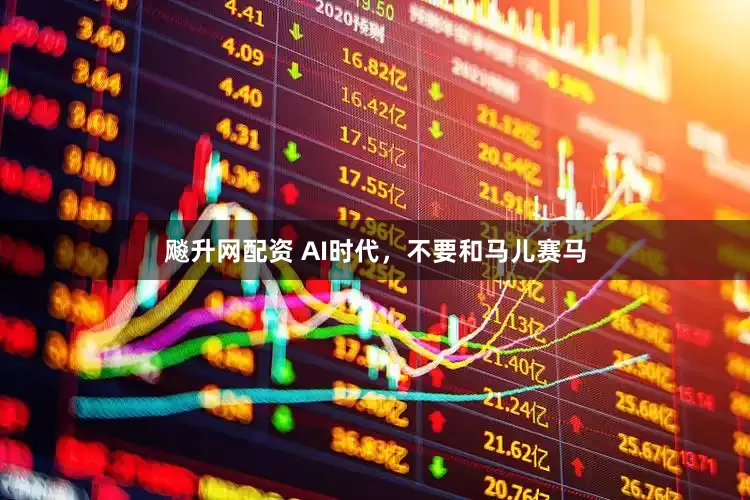 飚升网配资 AI时代，不要和马儿赛马