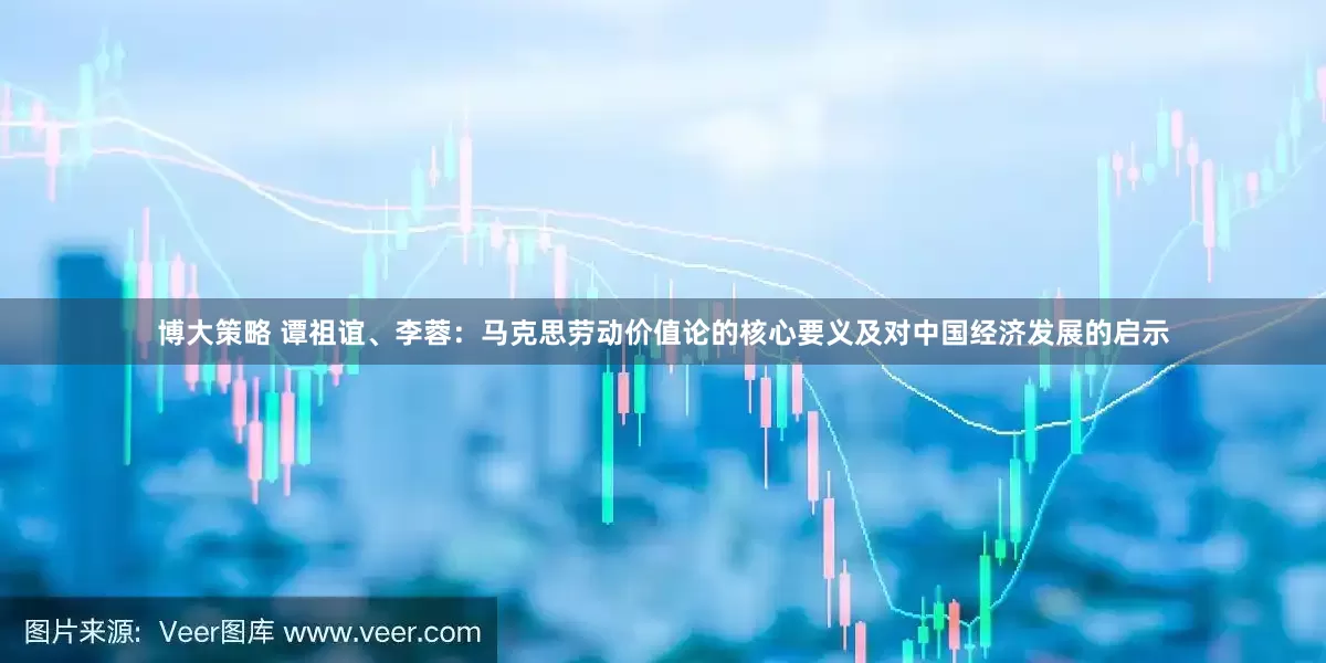 博大策略 谭祖谊、李蓉：马克思劳动价值论的核心要义及对中国经济发展的启示
