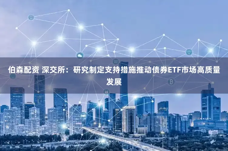 伯森配资 深交所：研究制定支持措施推动债券ETF市场高质量发展