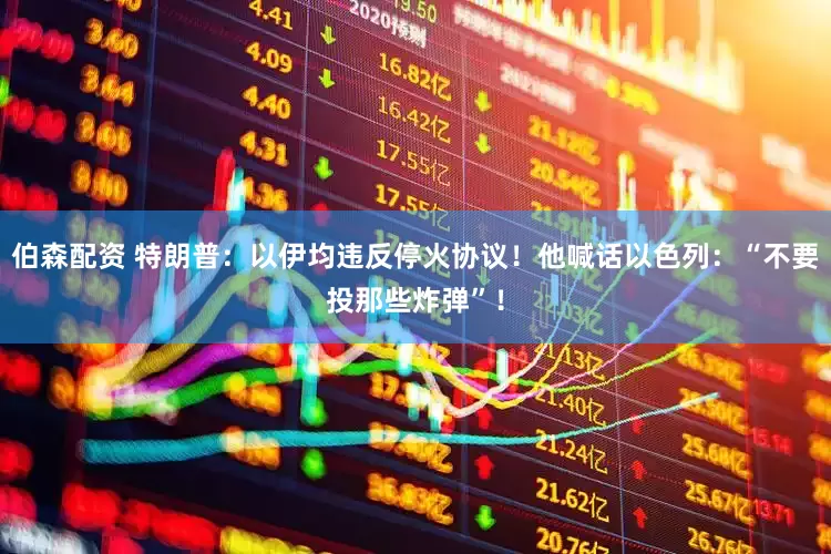 伯森配资 特朗普：以伊均违反停火协议！他喊话以色列：“不要投那些炸弹”！