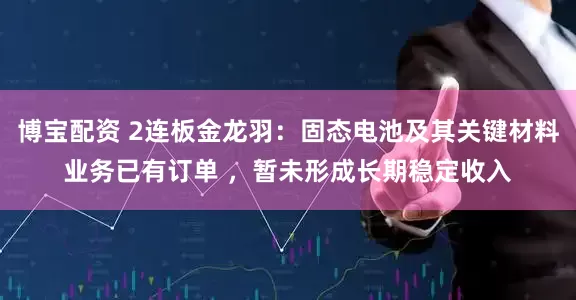 博宝配资 2连板金龙羽：固态电池及其关键材料业务已有订单 ，暂未形成长期稳定收入