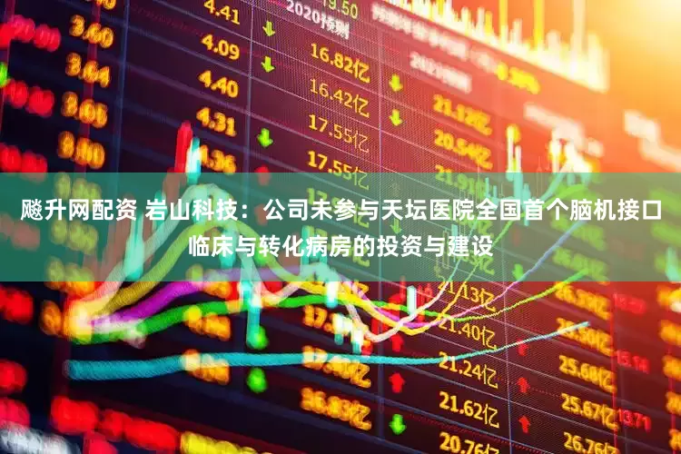 飚升网配资 岩山科技：公司未参与天坛医院全国首个脑机接口临床与转化病房的投资与建设