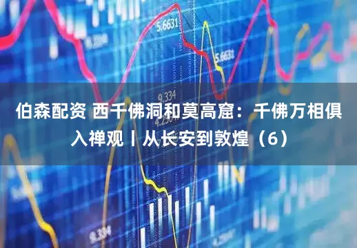 伯森配资 西千佛洞和莫高窟：千佛万相俱入禅观丨从长安到敦煌（6）