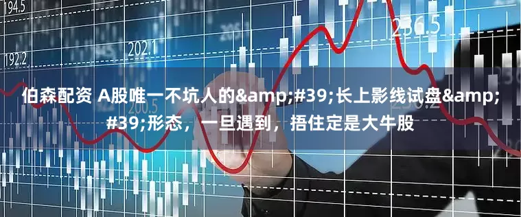 伯森配资 A股唯一不坑人的&#39;长上影线试盘&#39;形态，一旦遇到，捂住定是大牛股