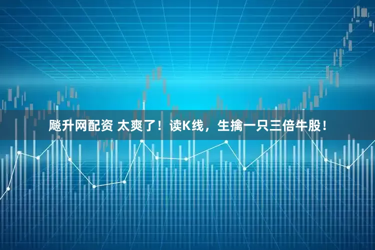 飚升网配资 太爽了！读K线，生擒一只三倍牛股！