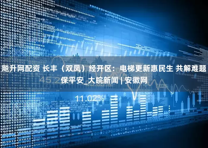 飚升网配资 长丰（双凤）经开区：电梯更新惠民生 共解难题保平安_大皖新闻 | 安徽网
