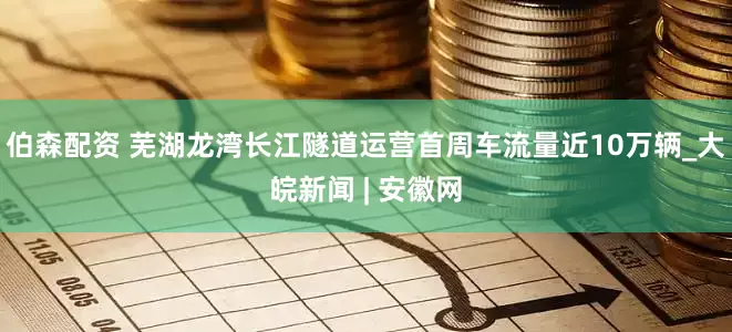 伯森配资 芜湖龙湾长江隧道运营首周车流量近10万辆_大皖新闻 | 安徽网