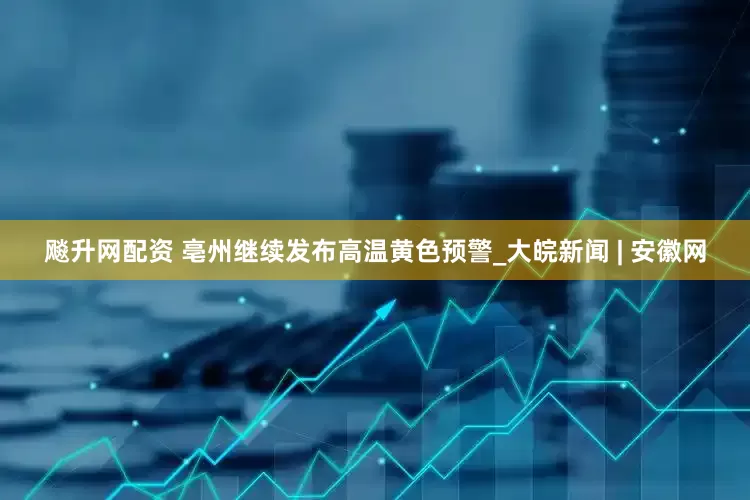 飚升网配资 ﻿亳州继续发布高温黄色预警_大皖新闻 | 安徽网
