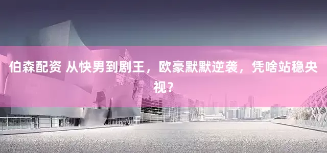 伯森配资 从快男到剧王，欧豪默默逆袭，凭啥站稳央视？