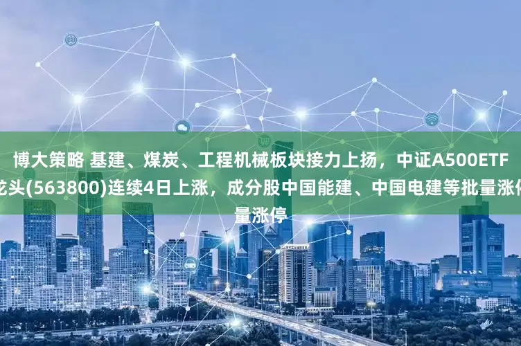 博大策略 基建、煤炭、工程机械板块接力上扬，中证A500ETF龙头(563800)连续4日上涨，成分股中国能建、中国电建等批量涨停