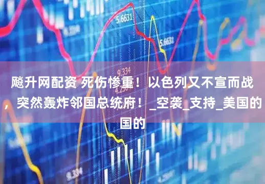 飚升网配资 死伤惨重！以色列又不宣而战，突然轰炸邻国总统府！_空袭_支持_美国的
