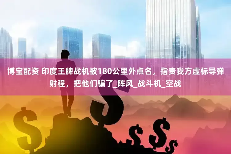 博宝配资 印度王牌战机被180公里外点名，指责我方虚标导弹射程，把他们骗了_阵风_战斗机_空战