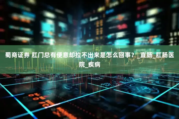蜀商证券 肛门总有便意却拉不出来是怎么回事？_直肠_肛肠医院_疾病