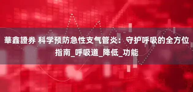 華鑫證券 科学预防急性支气管炎：守护呼吸的全方位指南_呼吸道_降低_功能