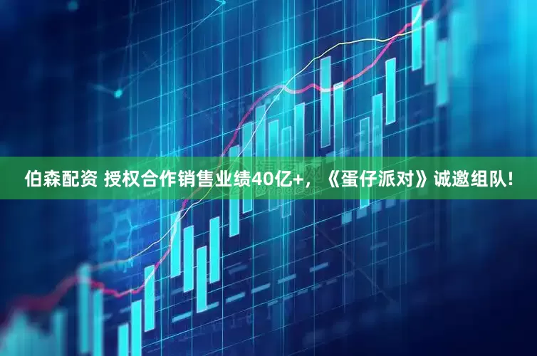 伯森配资 授权合作销售业绩40亿+，《蛋仔派对》诚邀组队!
