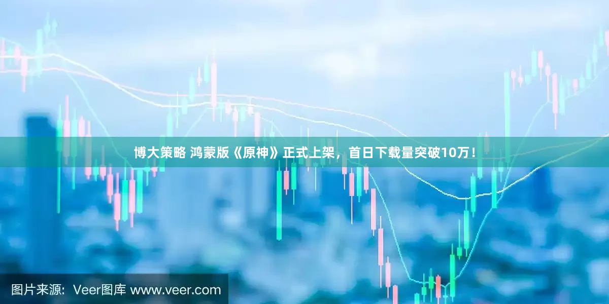 博大策略 鸿蒙版《原神》正式上架，首日下载量突破10万！