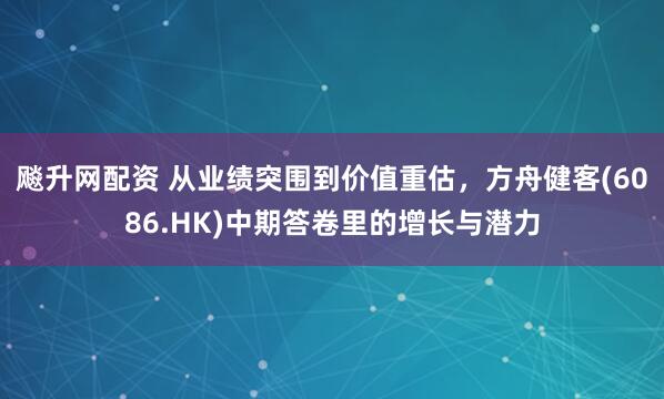 飚升网配资 从业绩突围到价值重估，方舟健客(6086.HK)中期答卷里的增长与潜力