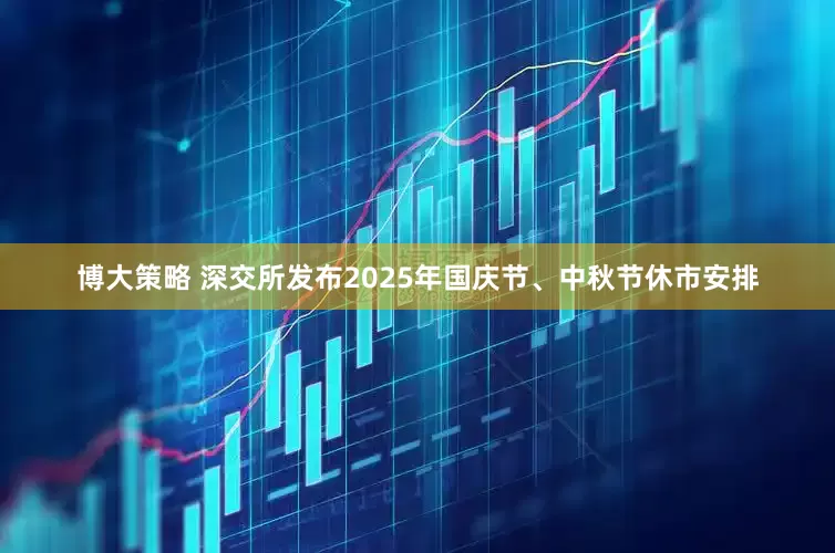 博大策略 深交所发布2025年国庆节、中秋节休市安排